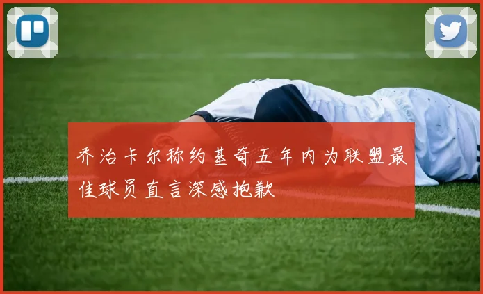 乔治卡尔称约基奇五年内为联盟最佳球员直言深感抱歉