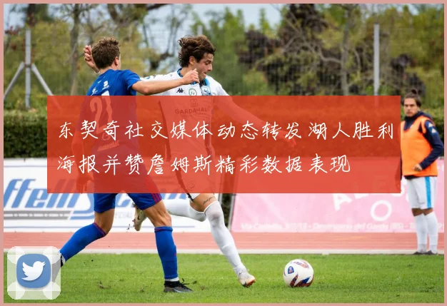 东契奇社交媒体动态转发湖人胜利海报并赞詹姆斯精彩数据表现