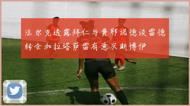 法尔克透露拜仁与费耶诺德谈雷德转会加拉塔萨雷有意买断博伊