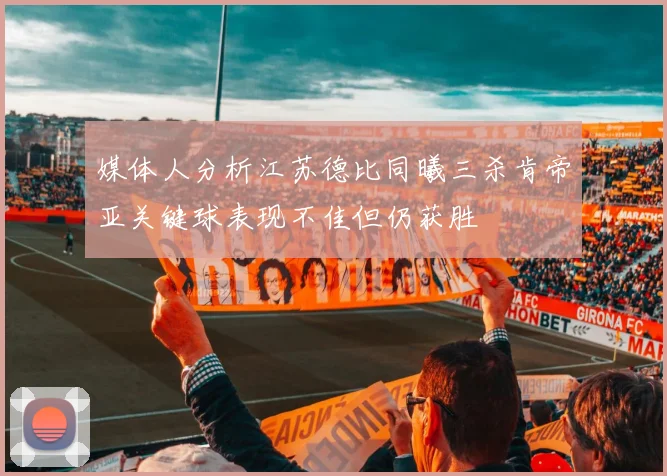 媒体人分析江苏德比同曦三杀肯帝亚关键球表现不佳但仍获胜