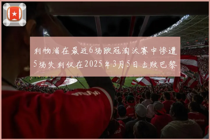 利物浦在最近6场欧冠淘汰赛中惨遭5场失利仅在2025年3月5日击败巴黎