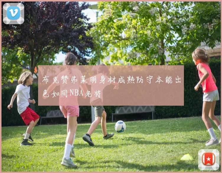 布克赞弗莱明身材成熟防守本能出色如同NBA老将