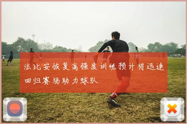 法比安恢复高强度训练预计将迅速回归赛场助力球队