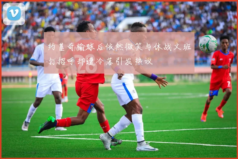约基奇输球后依然微笑与休战文班打招呼却遭冷落引发热议