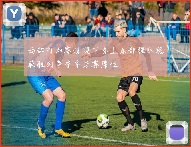 西部附加赛惊现下克上东部强队稳获胜利争夺季后赛席位