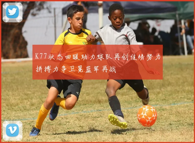 K77状态回暖助力球队再创佳绩努力拼搏力争卫冕蓝军再战