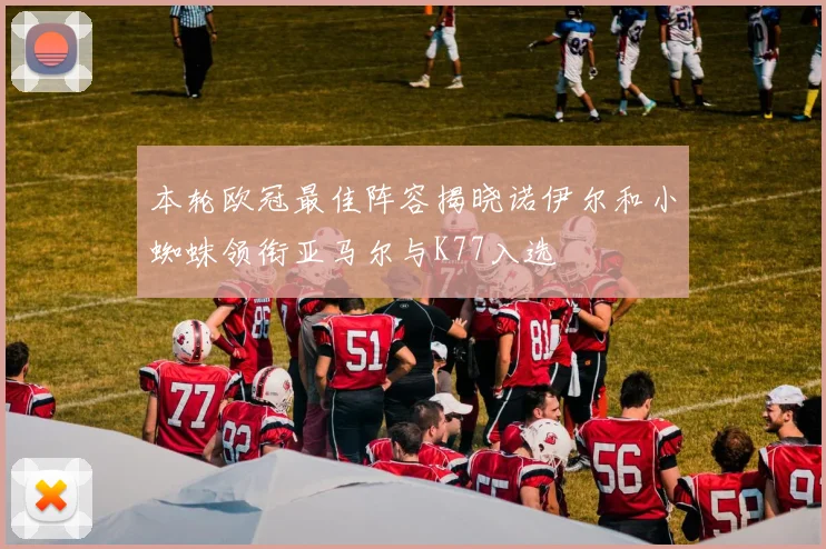 本轮欧冠最佳阵容揭晓诺伊尔和小蜘蛛领衔亚马尔与K77入选