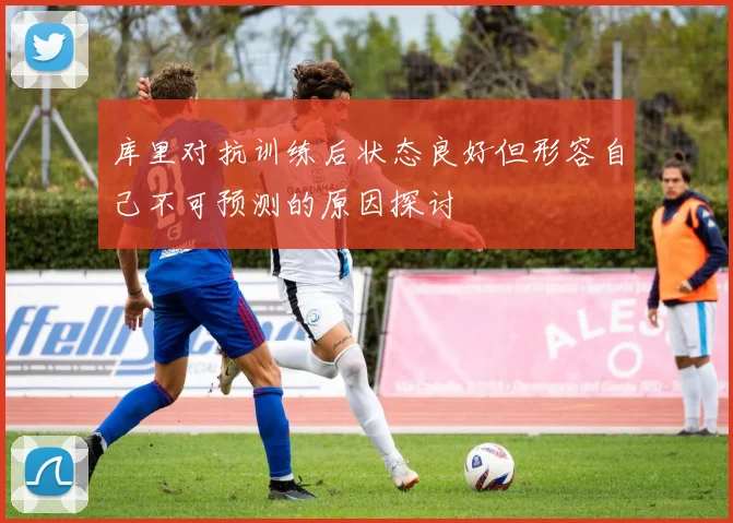 库里对抗训练后状态良好但形容自己不可预测的原因探讨