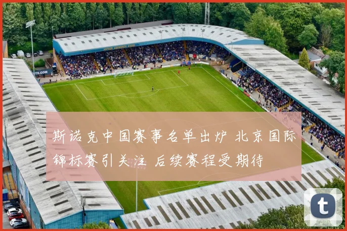 斯诺克中国赛事名单出炉 北京国际锦标赛引关注 后续赛程受期待