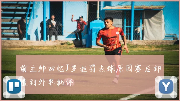 前主帅回忆J罗拒罚点球原因赛后却遭到外界批评