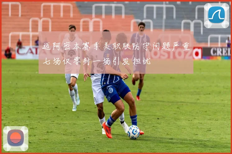 迈阿密本赛季美职联防守问题严重七场仅零封一场引发担忧