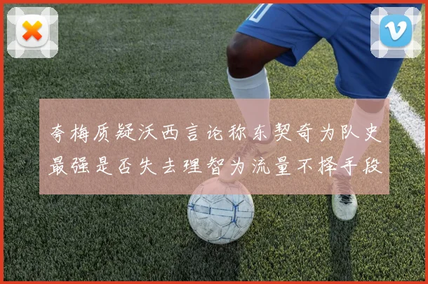 夸梅质疑沃西言论称东契奇为队史最强是否失去理智为流量不择手段