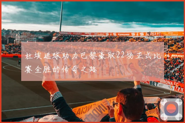杜埃进球助力巴黎豪取22场正式比赛全胜的传奇之路