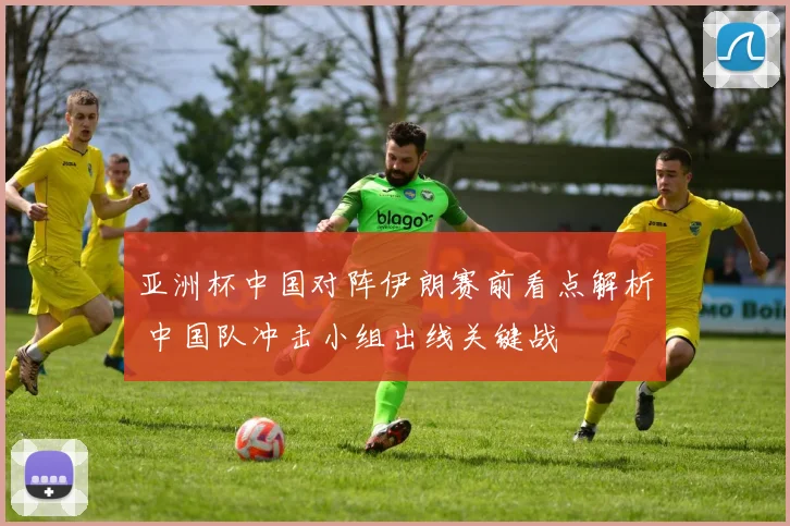 亚洲杯中国对阵伊朗赛前看点解析 中国队冲击小组出线关键战