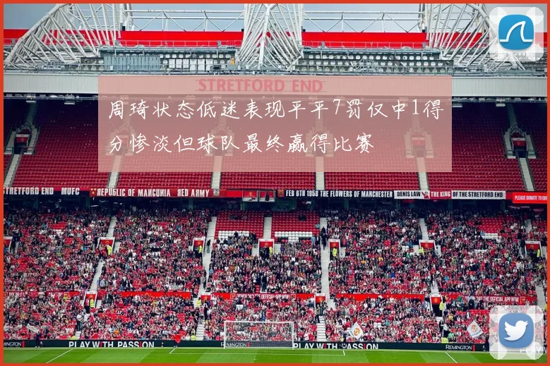 周琦状态低迷表现平平7罚仅中1得分惨淡但球队最终赢得比赛